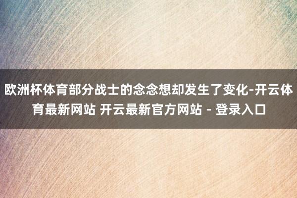 欧洲杯体育部分战士的念念想却发生了变化-开云体育最新网站 开云最新官方网站 - 登录入口
