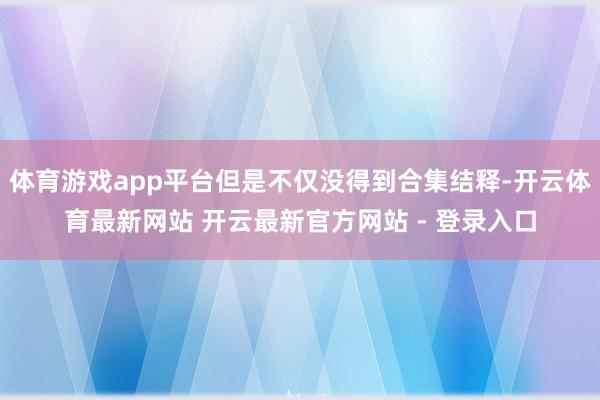 体育游戏app平台但是不仅没得到合集结释-开云体育最新网站 开云最新官方网站 - 登录入口