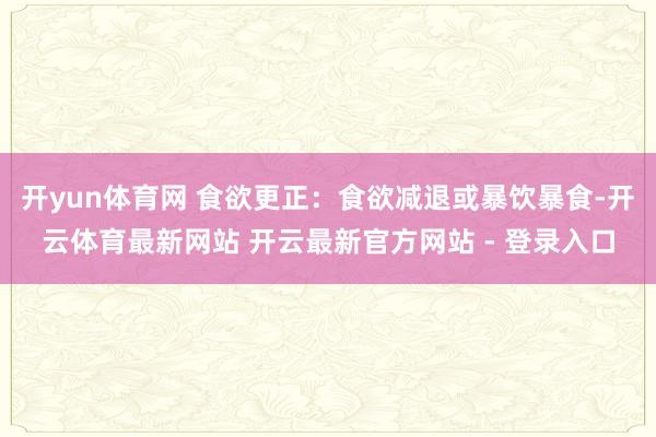 开yun体育网 食欲更正：食欲减退或暴饮暴食-开云体育最新网站 开云最新官方网站 - 登录入口