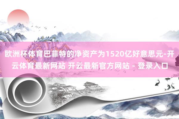 欧洲杯体育巴菲特的净资产为1520亿好意思元-开云体育最新网站 开云最新官方网站 - 登录入口