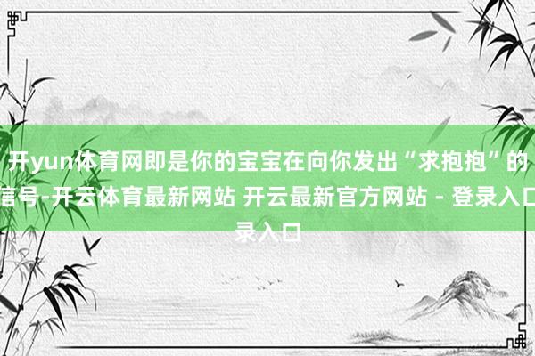 开yun体育网即是你的宝宝在向你发出“求抱抱”的信号-开云体育最新网站 开云最新官方网站 - 登录入口