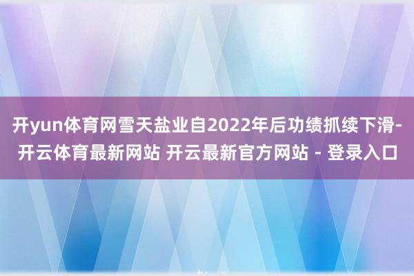 开yun体育网雪天盐业自2022年后功绩抓续下滑-开云体育最新网站 开云最新官方网站 - 登录入口