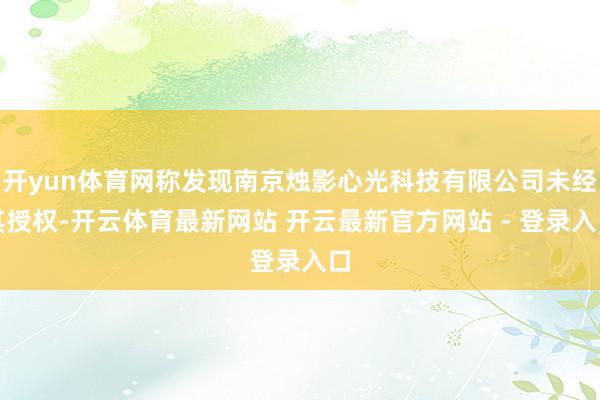 开yun体育网称发现南京烛影心光科技有限公司未经其授权-开云体育最新网站 开云最新官方网站 - 登录入口
