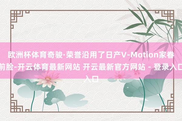 欧洲杯体育奇骏·荣誉沿用了日产V-Motion家眷前脸-开云体育最新网站 开云最新官方网站 - 登录入口