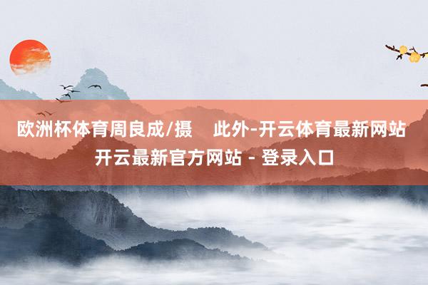 欧洲杯体育周良成/摄    此外-开云体育最新网站 开云最新官方网站 - 登录入口