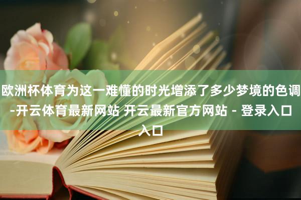 欧洲杯体育为这一难懂的时光增添了多少梦境的色调-开云体育最新网站 开云最新官方网站 - 登录入口