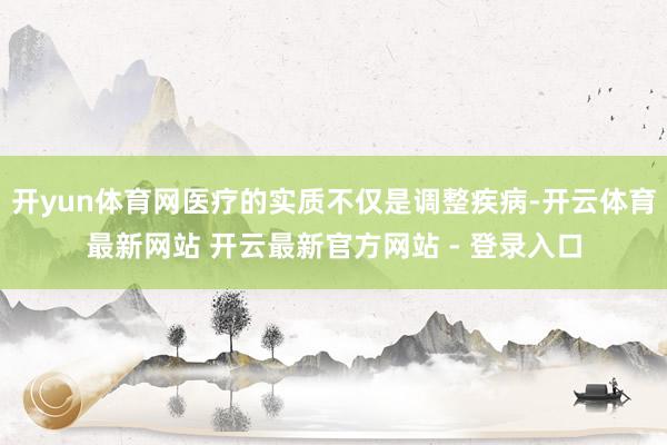 开yun体育网医疗的实质不仅是调整疾病-开云体育最新网站 开云最新官方网站 - 登录入口