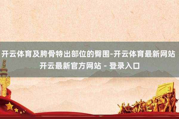 开云体育及胯骨特出部位的臀围-开云体育最新网站 开云最新官方网站 - 登录入口
