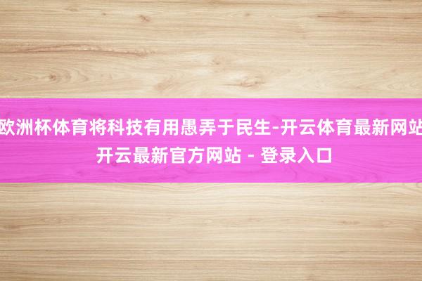 欧洲杯体育将科技有用愚弄于民生-开云体育最新网站 开云最新官方网站 - 登录入口