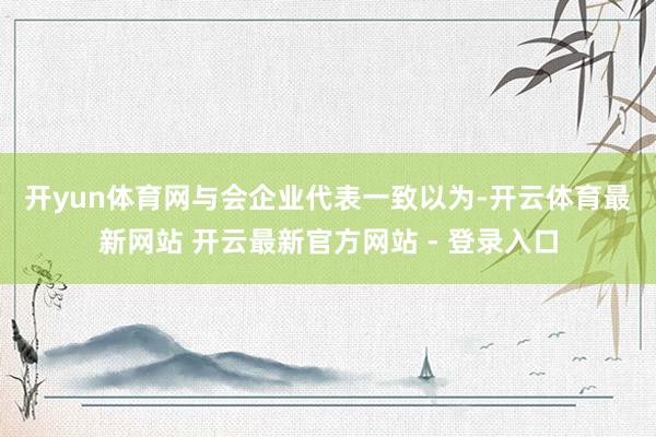 开yun体育网　　与会企业代表一致以为-开云体育最新网站 开云最新官方网站 - 登录入口