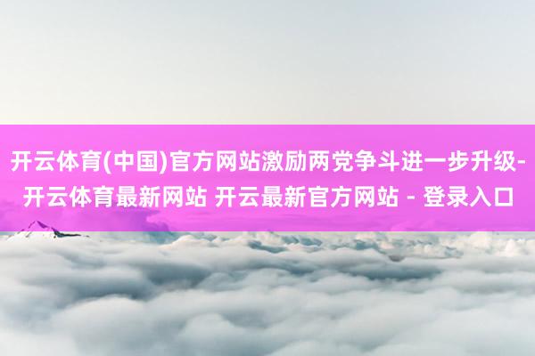开云体育(中国)官方网站激励两党争斗进一步升级-开云体育最新网站 开云最新官方网站 - 登录入口