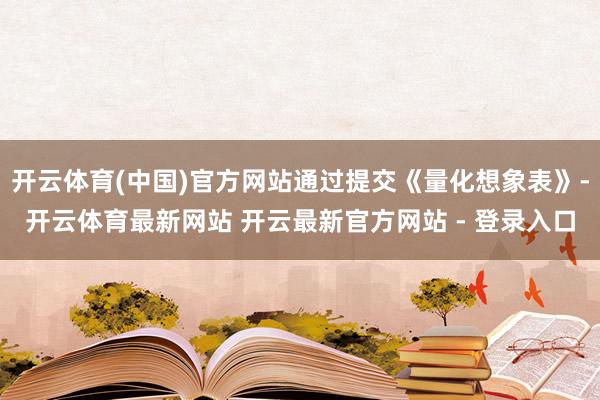开云体育(中国)官方网站通过提交《量化想象表》-开云体育最新网站 开云最新官方网站 - 登录入口