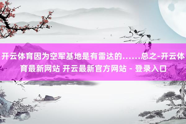 开云体育因为空军基地是有雷达的……总之-开云体育最新网站 开云最新官方网站 - 登录入口