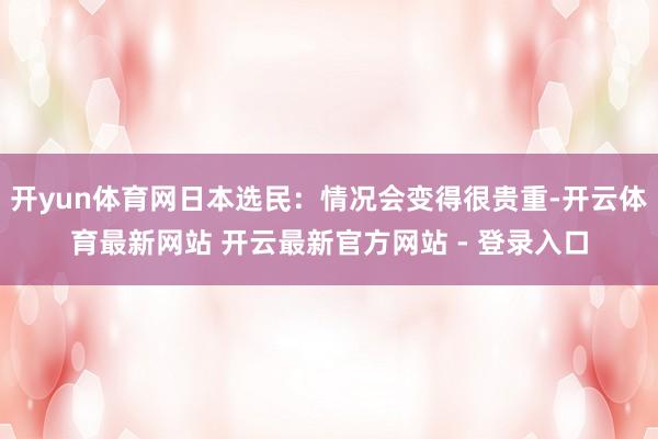 开yun体育网日本选民：情况会变得很贵重-开云体育最新网站 开云最新官方网站 - 登录入口