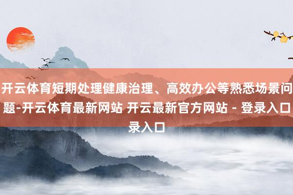开云体育短期处理健康治理、高效办公等熟悉场景问题-开云体育最新网站 开云最新官方网站 - 登录入口