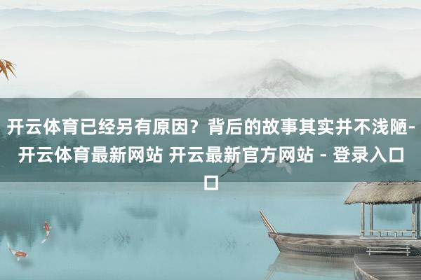 开云体育已经另有原因？背后的故事其实并不浅陋-开云体育最新网站 开云最新官方网站 - 登录入口