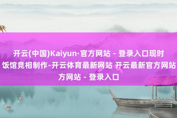 开云(中国)Kaiyun·官方网站 - 登录入口现时一些宾馆、饭馆竞相制作-开云体育最新网站 开云最新官方网站 - 登录入口