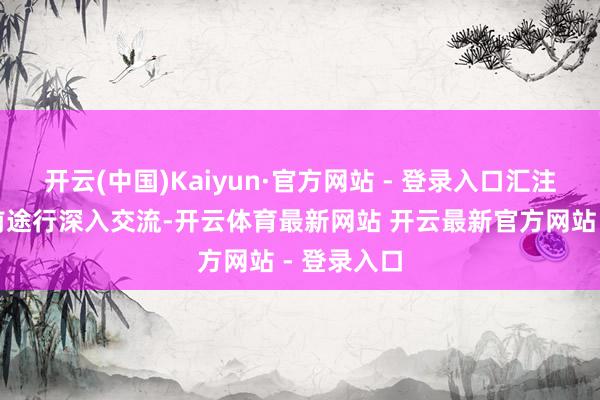开云(中国)Kaiyun·官方网站 - 登录入口汇注小组与家前途行深入交流-开云体育最新网站 开云最新官方网站 - 登录入口
