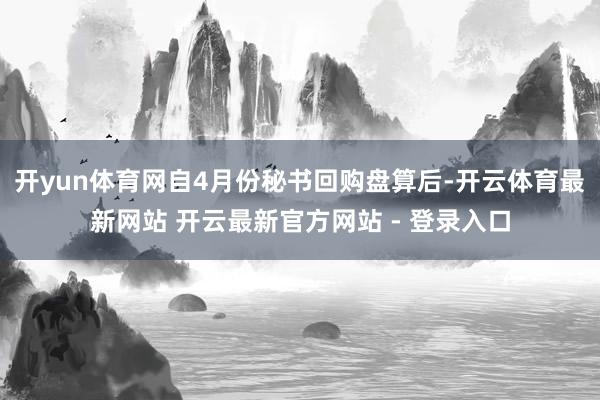 开yun体育网自4月份秘书回购盘算后-开云体育最新网站 开云最新官方网站 - 登录入口