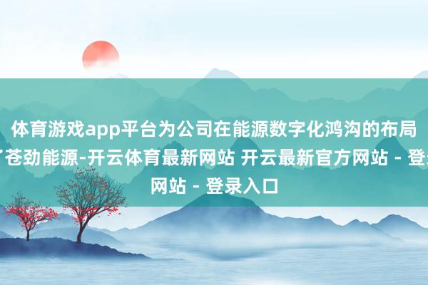 体育游戏app平台为公司在能源数字化鸿沟的布局注入了苍劲能源-开云体育最新网站 开云最新官方网站 - 登录入口