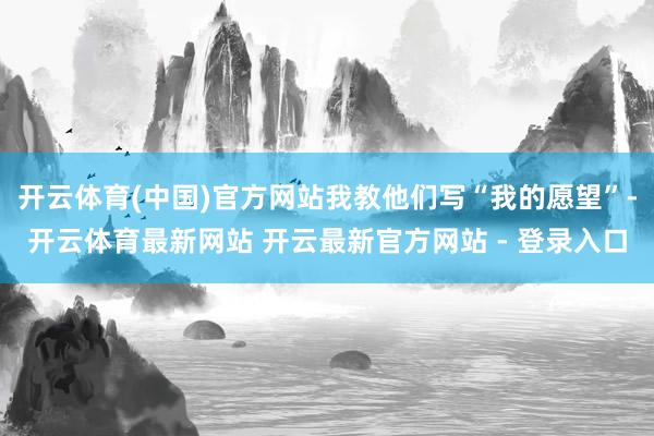 开云体育(中国)官方网站我教他们写“我的愿望”-开云体育最新网站 开云最新官方网站 - 登录入口