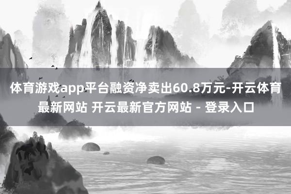 体育游戏app平台融资净卖出60.8万元-开云体育最新网站 开云最新官方网站 - 登录入口