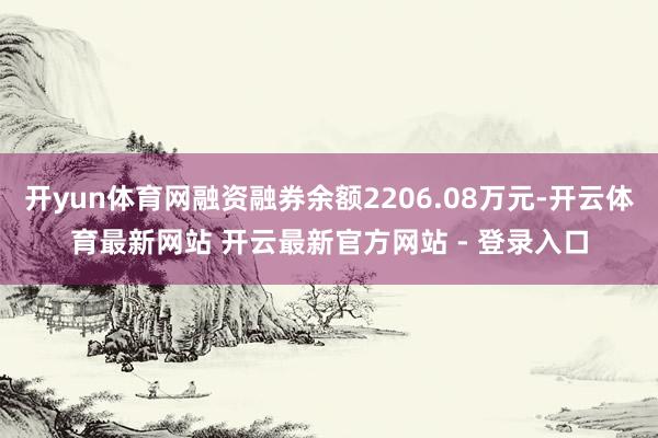 开yun体育网融资融券余额2206.08万元-开云体育最新网站 开云最新官方网站 - 登录入口
