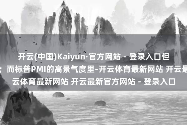 开云(中国)Kaiyun·官方网站 - 登录入口但地产的压力却出入相随；而标普PMI的高景气度里-开云体育最新网站 开云最新官方网站 - 登录入口