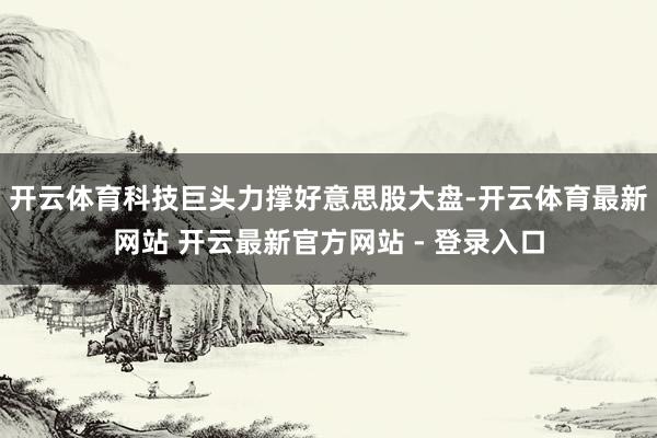 开云体育科技巨头力撑好意思股大盘-开云体育最新网站 开云最新官方网站 - 登录入口
