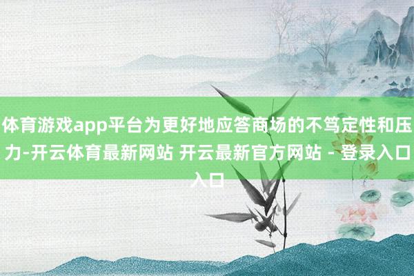 体育游戏app平台为更好地应答商场的不笃定性和压力-开云体育最新网站 开云最新官方网站 - 登录入口