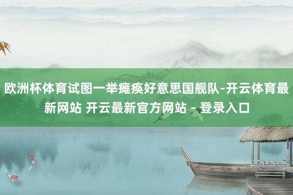 欧洲杯体育试图一举瘫痪好意思国舰队-开云体育最新网站 开云最新官方网站 - 登录入口