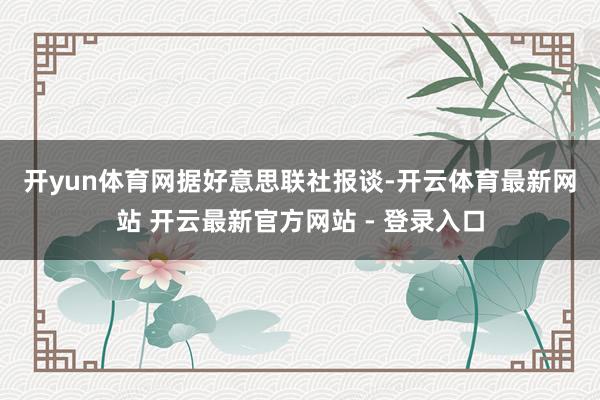 开yun体育网　　据好意思联社报谈-开云体育最新网站 开云最新官方网站 - 登录入口