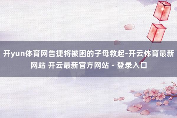 开yun体育网告捷将被困的子母救起-开云体育最新网站 开云最新官方网站 - 登录入口