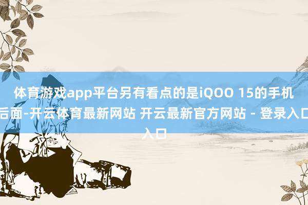 体育游戏app平台另有看点的是iQOO 15的手机后面-开云体育最新网站 开云最新官方网站 - 登录入口