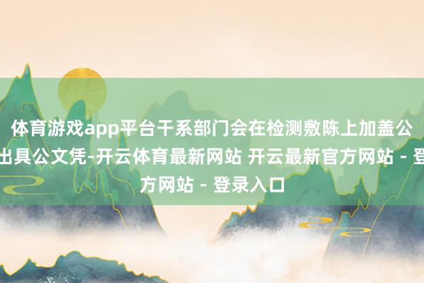 体育游戏app平台干系部门会在检测敷陈上加盖公证章或出具公文凭-开云体育最新网站 开云最新官方网站 - 登录入口