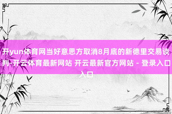 开yun体育网当好意思方取消8月底的新德里交易谈判-开云体育最新网站 开云最新官方网站 - 登录入口