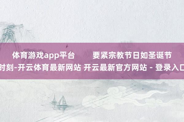 体育游戏app平台        要紧宗教节日如圣诞节时刻-开云体育最新网站 开云最新官方网站 - 登录入口