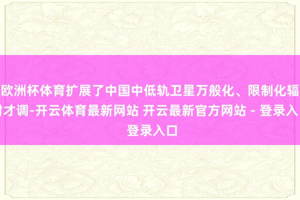 欧洲杯体育扩展了中国中低轨卫星万般化、限制化辐射才调-开云体育最新网站 开云最新官方网站 - 登录入口