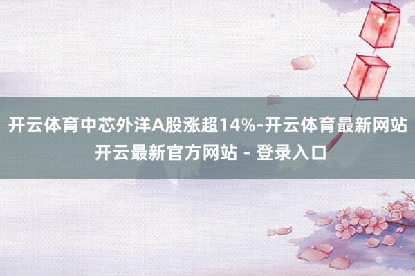 开云体育中芯外洋A股涨超14%-开云体育最新网站 开云最新官方网站 - 登录入口