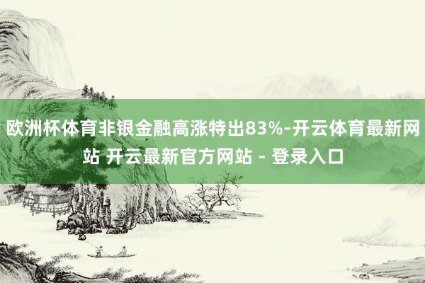 欧洲杯体育非银金融高涨特出83%-开云体育最新网站 开云最新官方网站 - 登录入口
