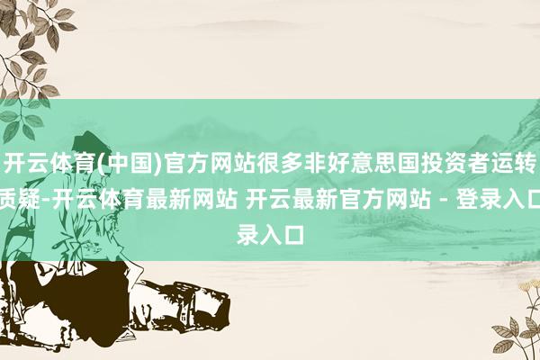 开云体育(中国)官方网站很多非好意思国投资者运转质疑-开云体育最新网站 开云最新官方网站 - 登录入口