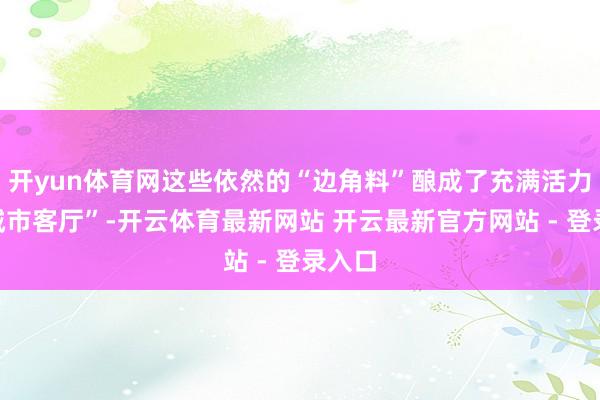 开yun体育网这些依然的“边角料”酿成了充满活力的“城市客厅”-开云体育最新网站 开云最新官方网站 - 登录入口