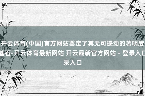 开云体育(中国)官方网站奠定了其无可撼动的著明度基石-开云体育最新网站 开云最新官方网站 - 登录入口