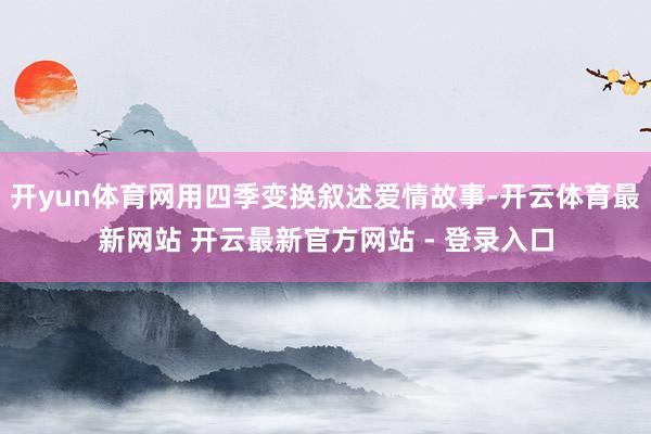 开yun体育网用四季变换叙述爱情故事-开云体育最新网站 开云最新官方网站 - 登录入口