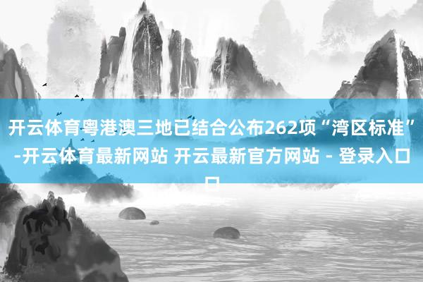 开云体育粤港澳三地已结合公布262项“湾区标准”-开云体育最新网站 开云最新官方网站 - 登录入口