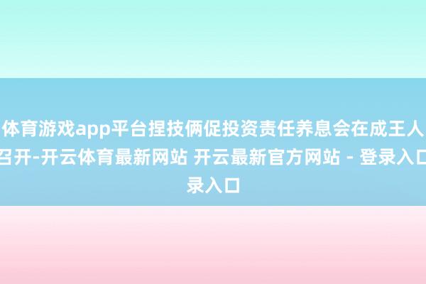 体育游戏app平台捏技俩促投资责任养息会在成王人召开-开云体育最新网站 开云最新官方网站 - 登录入口