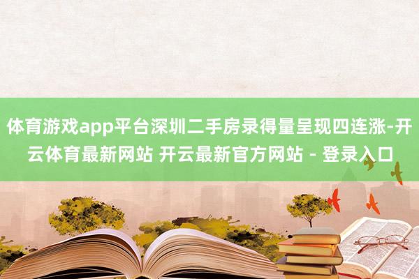 体育游戏app平台深圳二手房录得量呈现四连涨-开云体育最新网站 开云最新官方网站 - 登录入口