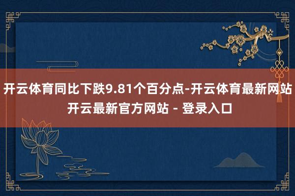 开云体育同比下跌9.81个百分点-开云体育最新网站 开云最新官方网站 - 登录入口