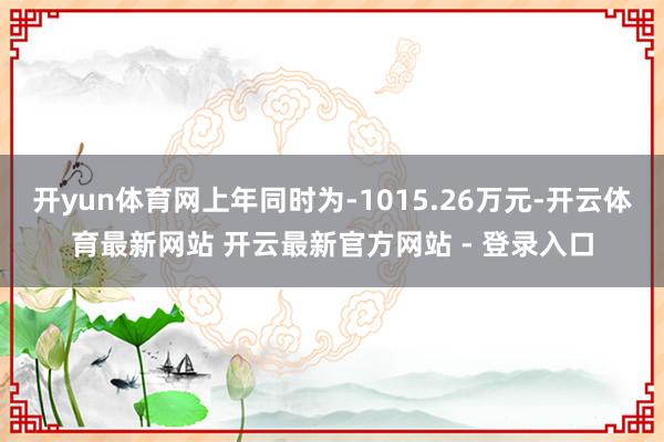 开yun体育网上年同时为-1015.26万元-开云体育最新网站 开云最新官方网站 - 登录入口