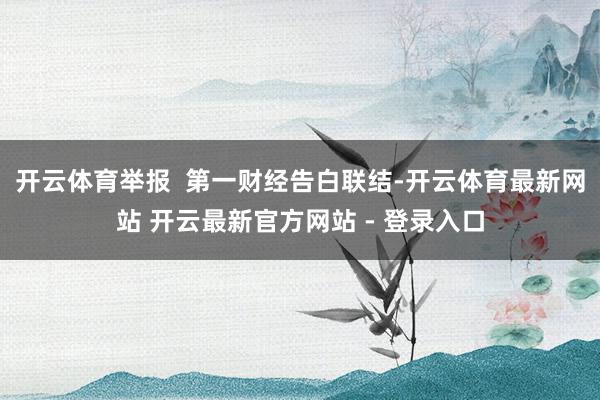 开云体育举报  第一财经告白联结-开云体育最新网站 开云最新官方网站 - 登录入口